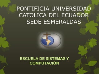PONTIFICIA UNIVERSIDAD
CATOLICA DEL ECUADOR
SEDE ESMERALDAS
ESCUELA DE SISTEMAS Y
COMPUTACIÓN
 
