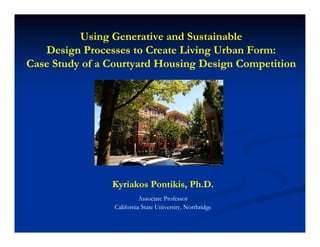 Using Generative and Sustainable
   Design Processes to Create Living Urban Form:
Case Study of a Courtyard Housing Design Competition




                Kyriakos Pontikis, Ph.D.
                           Associate Professor
                 California State University, Northridge
 