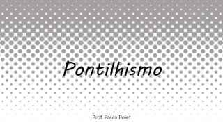 Pontilhismo
Prof. Paula Poiet
 