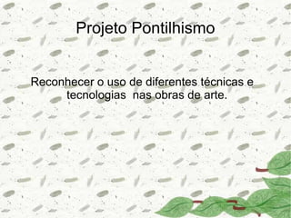 Projeto Pontilhismo


Reconhecer o uso de diferentes técnicas e
     tecnologias nas obras de arte.
 