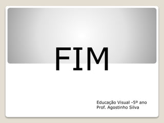 FIM
Educação Visual -5º ano
Prof. Agostinho Silva
 