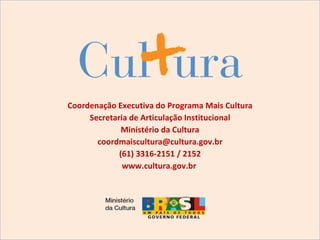 Coordenação Executiva do Programa Mais Cultura Secretaria de Articulação Institucional Ministério da Cultura [email_address] (61) 3316-2151 / 2152 www.cultura.gov.br  