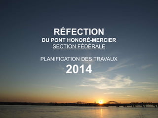 RÉFECTION
DU PONT HONORÉ-MERCIER
SECTION FÉDÉRALE
PLANIFICATION DES TRAVAUX
2014
 