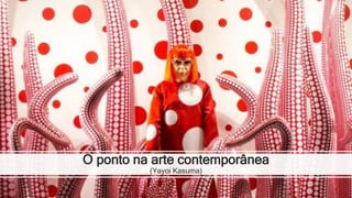 O ponto na arte contemporânea
(Yayoi Kasuma)
 