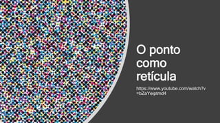 O ponto
como
retícula
https://www.youtube.com/watch?v
=bZaYeiptmd4
 