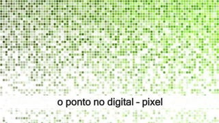 o ponto no digital – pixel
 