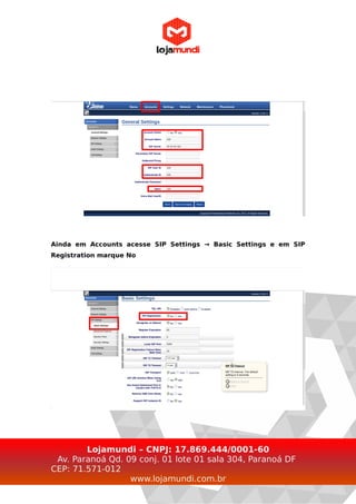Ainda em Accounts acesse SIP Settings → Basic Settings e em SIP
Registration marque No
Lojamundi – CNPJ: 17.869.444/0001-60
Av. Paranoá Qd. 09 conj. 01 lote 01 sala 304, Paranoá DF
CEP: 71.571-012
www.lojamundi.com.br
 