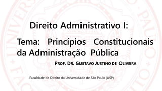 Direito Administrativo I:
Tema: Princípios Constitucionais
da Administração Pública
PROF. DR. GUSTAVO JUSTINO DE OLIVEIRA
Faculdade de Direito da Universidade de São Paulo (USP)
 