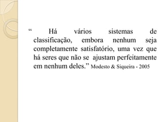 “         Há      vários      sistemas          de
    classificação, embora nenhum seja
    completamente satisfatório, uma vez que
    há seres que não se ajustam perfeitamente
    em nenhum deles.” Modesto & Siqueira - 2005
 