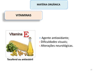 VITAMINAS
+ Agente antioxidante;
- Dificuldades visuais;
- Alterações neurológicas.
MATÉRIA ORGÂNICA
Tocoferol ou antiestéril
22
 