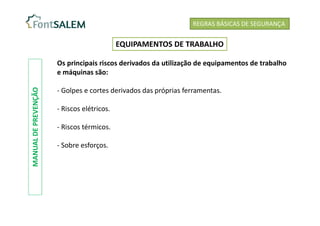 Os principais riscos derivados da utilização de equipamentos de trabalho
e máquinas são:
- Golpes e cortes derivados das próprias ferramentas.
- Riscos elétricos.
- Riscos térmicos.
- Sobre esforços.
REGRAS BÁSICAS DE SEGURANÇA
EQUIPAMENTOS DE TRABALHO
MANUAL
DE
PREVENÇÃO
 