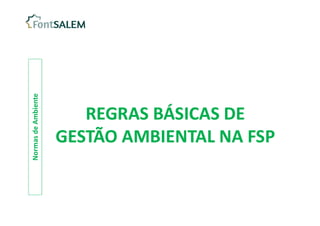 Normas
de
Ambiente
REGRAS BÁSICAS DE
GESTÃO AMBIENTAL NA FSP
REGRAS BÁSICAS DE
GESTÃO AMBIENTAL NA FSP
 