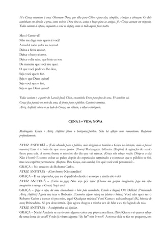 Fé e Graça retornam à cena. Observam Dora, que olha para Chico e para elas, cúmplice. Amigas a abraçam. Os dois
caminham em direção à proa, como noivos. Dora vira-se, acena o braço para as amigas. fé e Graça acenam em resposta.
Todos cantam à capela, enquanto a cena se desfaz, como se tudo aquilo fosse teatro.
Mas é Carnaval!
Não me diga mais quem é você!
Amanhã tudo volta ao normal.
Deixa a festa acabar,
Deixa o barco correr.
Deixa o dia raiar, que hoje eu sou
Da maneira que você me quer.
O que você pedir eu lhe dou,
Seja você quem for,
Seja o que Deus quiser!
Seja você quem for,
Seja o que Deus quiser!
Todas cantam e, a partir do Laraiá final, Chico, encaminha Dora para fora de cena. Fé também sai.
Graça fica parada no meio da cena, de frente para o público. Cantoria termina.
Atriz Anfitriã coloca-se ao lado de Graça, em silêncio, a olhar o horizonte.
CENA 3 – VIDA NOVA
Madrugada. Graça e Atriz Anfitriã fitam o horizonte/público. Não há aflição nem romantismo. Respiram
profundamente.
ATRIZ ANFITRIÃ – (Fala olhando para o público, mas dirigindo-se também a Graça na intenção, como a puxar
conversa) Essa é a hora de que mais gosto. (Pausa) Madrugada. Silêncio. (Respira) A agitação do navio
ficou para trás. À nossa frente o mistério do dia que vai nascer. (Graça não esboça reação. Dirige-se a ela)
Não é bom? É como voltar ao palco depois do espetáculo terminado e constatar que o público se foi,
mas seu espírito permanece. (Respira. Para Graça, com cautela) Em quê você está pensando?...
GRAÇA – No cruzeiro do Roberto Carlos.
ATRIZ ANFITRIÃ – (Com humor) Não acredito!
GRAÇA – E na caipirinha, que eu tô pedindo desde o começo e ainda não veio!
ATRIZ ANFITRIÃ – (Entra no jogo) Não seja por isso! (Chama um garçom imaginário, pega um copo
imaginário e entrega a Graça) Aqui está!
GRAÇA – (pega o copo, dá uma chacoalhada e bebe pelo canudinho. Estala a língua) Oh! Delícia! (Provocando
Atriz Anfitriã) Agora me traz o Roberto. (Encontra algum rapaz na plateia e brinca) Você não quer ser o
Roberto Carlos e cantar só pra mim, aqui? Qualquer música! Vem! Canta o calhambeque! (Ri, beberica de
novo) Brincadeira. Só pra descontrair. Que agora chegou a minha vez de falar e eu tô fugindo da raia.
ATRIZ ANFITRIÃ – A caipirinha vai ajudar.
GRAÇA – Nada! Ajudaria se eu tivesse alguma coisa que presta pra dizer. (Bebe) Quem vai querer saber
de uma dona de casa?! Vocês já viram alguma “do lar” nos livros?! A nossa vida se faz no pequeno, em
 
