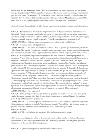 é? Queria ir pro bar. Era eu que falava: “Tião, se o camarada tá em greve, tem que ir pra assembleia,
tem que fazer presença!”. Aí Tião ia, de burro amarrado. Eu mesma fui pra rua conseguir mantimento
pro fundo de greve. (Ao microfone) “Oh, dona Maria, vamos colaborar! Amanhã é o seu filho que tá na
fábrica!”. (Fora do microfone) Todo mundo queria ter o filho na Volks, na Mercedes. (Ao microfone) “Oh,
dona Rosa, tem moço perdendo a juventude na fornalha! Vamos garantir a paralisação!”
Graça está cansada, desanimada. Para de falar. Dá mais um gole e entrega o copo para a colega, que devolve ao garçom.
GRAÇA – Teve caminhada das mulheres na greve? Eu tava lá! Aquela assembleia na matriz de São
Bernardo? Fugi do tanque de guerra! Acho que eu fui em mais assembleia que ele, sabia? (Muda o tom)
Era minha obrigação: apoiar. Se ele fosse demitido, contava comigo também! (Anunciando futura decepção)
E eu esperava dele a mesma consideração, né?... É isso. E esse dia que não amanhece, hein?!
ATRIZ ANFITRIÃ – Não vai amanhecer enquanto você não concluir essa história...
GRAÇA – Já passou! Vamo olhar pra frente!
ATRIZ ANFITRIÃ – O futuro não traz nada, Maria da Graça. A gente é que dá tudo a ele, até a nossa
vida. (Pausa) Mas pra dar, é preciso ter; e nós não temos outra vida, outro sangue, outra história além da
que herdamos do passado. Então... é preciso lembrar. (As duas se olham, cúmplices, por um tempo) Vamos!
GRAÇA - (Ela compreende. Suspira) O Tião progrediu. Eu não. Porque eu tava sempre por trás: pra
estudar no Projeto Minerva, depois o supletivo; ferramentaria no Senai. (Sobe no tablado) Começamos a
engrenar. Construímos. Ele tirou um fusca e a gente ia pra Praia Grande nas férias! Quis ir pro
sindicato, apoiei. Quando se aposentou e quis se candidatar a vereador, falei: “Vai. Se você acha que
pode contribuir, vai!” “Você segura as pontas?” “Seguro! Num sempre segurei?!” Ajudei na campanha,
o bicho foi eleito! E de repente a casa começa a encher de coisa: máquina de fazer pão, de fazer arroz,
aparelho de som, uísque no lugar da cachaça... E eu só olhando. Até que um belo dia nosso compadre
Jesuíno vem e fala: “o Tião tá recebendo dinheiro por fora na prefeitura, pra facilitar uns negócios”.
“Verdade isso, Tião?”, perguntei. “Sei nada, não!”. “Mas se foi o compadre Jesuíno que falou!”.
“Jesuíno tem inveja de mim”, Tião respondeu. E escuta só isso. (Fala com mais vagar pra deixar bem claro)
“Tem inveja porque eu construí tudo isso sozinho e ele não tem um gato pra puxar pelo rabo”. (Pausa.
Para a colega e o público) Você escutou? (Ao microfone, devagar) “Eu construí tudo isso sozinho!”. E agora?
Que é que eu tô fazendo nessa história toda? Papel de boba! Eu nunca tive isso aqui de importância pra
ele, como ele teve pra mim... História besta, né? Mas ó, tá cheio por aí. (Deixa o microfone)
ATRIZ ANFITRIÃ – ‘tão separados?
GRAÇA – ‘tamo. (à colega e ao público) Mas depois de quarenta anos juntos você não sabe mais quem
você é. Eu só me conheço mãe, dona de casa. Quais os são os meus sonhos? Não sei! Eu sonhava
junto. E agora? Preciso saber quem eu sou.
ATRIZ ANFITRIÃ – Acho que precisa saber quem você era. Antes. (olha para Graça e sorri, enigmática.)
Eu acho que nós podemos te ajudar! (Noutro tom, mais animada) Vamos lá! Se você morresse agora e só
pudesse levar uma lembrança de sua juventude pra toda a eternidade. Qual seria?
GRAÇA – Só uma?
ATRIZ ANFITRIÃ – Feche os olhos e pense. (Faz sinal para que as atrizes entrem)
Atriz carrega um vestido, figurino idêntico ao da atriz Sônia Guedes em Jorge Dandin, no Teatro de Alumínio, e o
instala no meio da cena. Senta-se elegantemente perto dele. Outra atriz se aproxima. Veste um figurino igual ao de
Graça, traz uma flor no cabelo. Ambas ficam paradas.
GRAÇA – E agora?! (Tempo) Já sei! Já lembrei! Posso abrir os olhos?
 