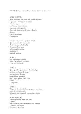TODAS - Porque somos o Grupo Teatral Pontos de Fiandeiras!
ATRIZ ANFITRIÃ
Neste momento, falo como uma espécie de guia –
o que serei a maior parte do tempo.
Mas poderei,
conforme as circunstâncias,
interpretar outros papeis.
(Refere-se às demais atrizes) E assim todas nós:
disfarce.
O teatro tem disso.
Faz de conta!
Faz de conta que esse lugar é um navio!
Que estamos todos sobre o mar!
(Respira fundo, de olhos fechados).
O verde-azul das águas
A brancura das nuvens.
Horizonte só
por onde se olhar!
ATRIZ 2
Sem horários pra cumprir
senão o da preguiça, o do sono
e o de não fazer nada.
ATRIZ 3
Que é quando o pensamento, distraído, fisga
das águas profundas do tempo
uma lembrança dourada
que se debate, quer fugir,
mas a língua apanha e traz à tona
e exibe
e compartilha.
ATRIZ 1
Porque no dia a dia não há tempo para o re-cordar –
trazer de volta ao coração.
Bobagens – diz a lógica da pressa e da produção.
ATRIZ ANFITRIÃ
E assim seguimos, barco sem rumo,
à deriva,
indo e vindo ao sabor das marés e seus horrores.
Quem não se re-corda
conclama os ditadores.
 
