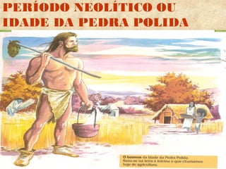 PERÍODO NEOLÍTICO OU
IDADE DA PEDRA POLIDA
 