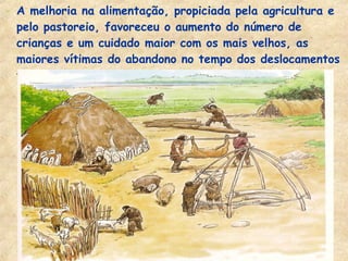 - A melhoria na alimentação, propiciada pela agricultura e
pelo pastoreio, favoreceu o aumento do número de
crianças e um cuidado maior com os mais velhos, as
maiores vítimas do abandono no tempo dos deslocamentos
freqüentes.
 