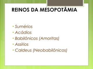 REINOS DA MESOPOTÂMIA
• Sumérios
• Acádios
• Babilônicos (Amoritas)
• Assírios
• Caldeus (Neobabilônicos)
 