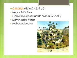  CALDEUS:625 aC – 539 aC
• Neobabilônicos
• Cativeiro Hebreu na Babilônia (587 aC)
• Dominação Persa
• Nabucodonosor
 