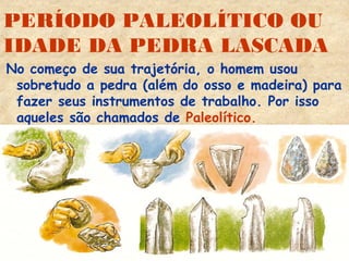 PERÍODO PALEOLÍTICO OU
IDADE DA PEDRA LASCADA
No começo de sua trajetória, o homem usou
sobretudo a pedra (além do osso e madeira) para
fazer seus instrumentos de trabalho. Por isso
aqueles são chamados de Paleolítico.
 