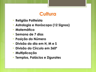 Cultura
• Religião Politeísta
• Astrologia e Horóscopo (12 Signos)
• Matemática
• Semana de 7 dias
• Posição do Número
• Divisão do dia em H, M e S
• Divisão do Círculo em 360º
• Multiplicação
• Templos, Palácios e Zigurates urates
 