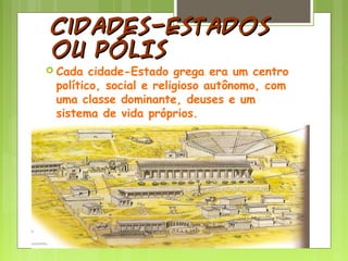 Cidades-EstadosCidades-Estados
ou PÓLISou PÓLIS
 Cada cidade-Estado grega era um centro
político, social e religioso autônomo, com
uma classe dominante, deuses e um
sistema de vida próprios.
 