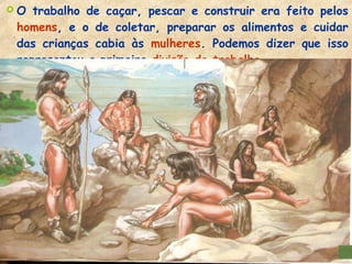  O trabalho de caçar, pescar e construir era feito pelos
homens, e o de coletar, preparar os alimentos e cuidar
das crianças cabia às mulheres. Podemos dizer que isso
representou a primeira divisão de trabalho.
 