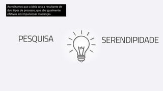 Acreditamos que a ideia seja a resultante de
dois tipos de processo, que são igualmente
efetivos em impulsionar mudanças.
 