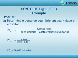 Pede-se:
a) Determine o ponto de equilíbrio em quantidade e
em valor.
Gastos Fixos
Preço Unitário – Gastos Variáveis Unitários
PEq =
PE q = 60.000 unidades
PONTO DE EQUILIBRIO
Exemplo
6.000
0,50 - 0,40
PEq =
 
