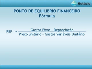PONTO DE EQUILIBRIO FINANCEIRO
Fórmula
Gastos Fixos – Depreciação
Preço unitário – Gastos Variáveis Unitário
PEF =
 