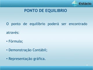 6
O ponto de equilíbrio poderá ser encontrado
através:
• Fórmula;
• Demonstração Contábil;
• Representação gráfica.
PONTO DE EQUILIBRIO
 