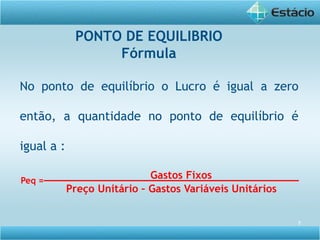 7
No ponto de equilíbrio o Lucro é igual a zero
então, a quantidade no ponto de equilíbrio é
igual a :
Gastos Fixos
Preço Unitário – Gastos Variáveis Unitários
Peq =
PONTO DE EQUILIBRIO
Fórmula
 