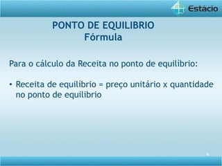 8
Para o cálculo da Receita no ponto de equilíbrio:
• Receita de equilíbrio = preço unitário x quantidade
no ponto de equilibrio
PONTO DE EQUILIBRIO
Fórmula
 