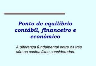 Ponto de equilíbrio 
contábil, financeiro e 
econômico 
A diferença fundamental entre os três 
são os custos fixos considerados. 
 