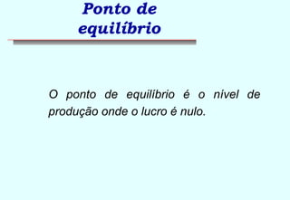 Ponto de 
equilíbrio 
 O ponto de equilíbrio é o nível de 
produção onde o lucro é nulo. 
 