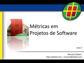 Métricas em
Projetos de Software
Marcelo Daibert
http://daibert.pro – marcelo@daibert.pro
Aula 3
 