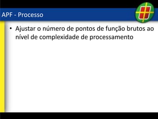 APF - Processo
• Ajustar o número de pontos de função brutos ao
nível de complexidade de processamento
 