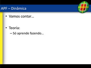 APF – Dinâmica
• Vamos contar…
• Teoria:
– Só aprende fazendo…
 