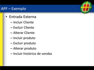 APF – Exemplo
• Entrada Externa
– Incluir Cliente
– Excluir Cliente
– Alterar Cliente
– Incluir produto
– Excluir produto
– Alterar produto
– Incluir histórico de vendas
 