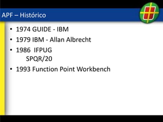 APF – Histórico
• 1974 GUIDE - IBM
• 1979 IBM - Allan Albrecht
• 1986 IFPUG
SPQR/20
• 1993 Function Point Workbench
 