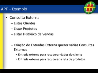 APF – Exemplo
• Consulta Externa
– Listas Clientes
– Listar Produtos
– Listar Histórico de Vendas
– Criação de Entradas Externa querer várias Consultas
Externas
• Entrada externa para recuperar dados do cliente
• Entrada externa para recuperar a lista de produtos
 