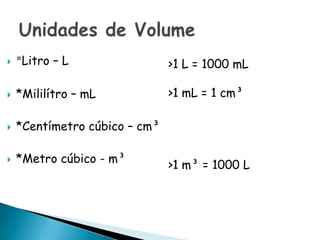    *Litro – L                 >1 L = 1000 mL

   *Mililítro – mL            >1 mL = 1 cm³

   *Centímetro cúbico – cm³

   *Metro cúbico - m³
                               >1 m³ = 1000 L
 