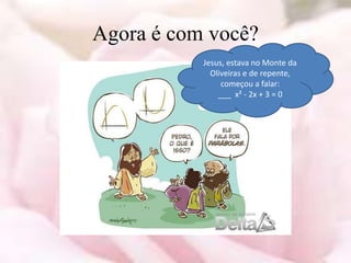 Agora é com você?
           Jesus, estava no Monte da
             Oliveiras e de repente,
                começou a falar:
               ___ x² - 2x + 3 = 0
 