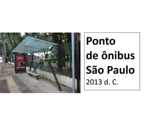 Ponto
de ônibus
São Paulo
2013 d. C.
 