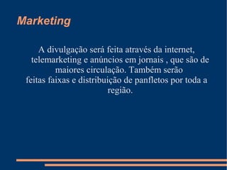 Marketing
A divulgação será feita através da internet,
telemarketing e anúncios em jornais , que são de
maiores circulação. Também serão
feitas faixas e distribuição de panfletos por toda a
região.
 