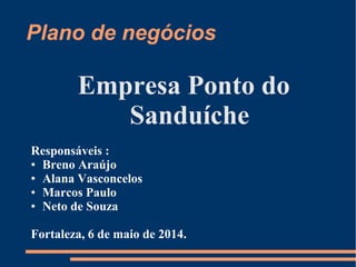 Plano de negócios
Empresa Ponto do
Sanduíche
Responsáveis :
● Breno Araújo
● Alana Vasconcelos
● Marcos Paulo
● Neto de Souza
Fortaleza, 6 de maio de 2014.
 