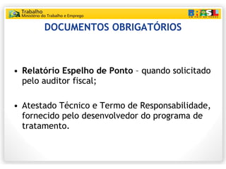 DOCUMENTOS OBRIGATÓRIOS Relatório Espelho de Ponto  – quando solicitado pelo auditor fiscal; Atestado Técnico e Termo de Responsabilidade, fornecido pelo desenvolvedor do programa de tratamento. 