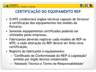 CERTIFICAÇÃO DO EQUIPAMENTO REP <ul><li>O MTE credenciará órgãos técnicos capazes de fornecer a certificação dos equipamen...