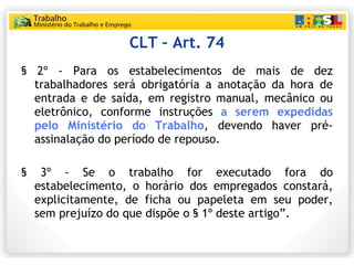 CLT – Art. 74 <ul><li>§ 2º - Para os estabelecimentos de mais de dez trabalhadores será obrigatória a anotação da hora de ...