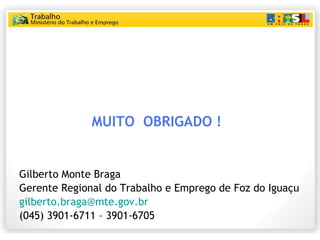   MUITO  OBRIGADO ! Gilberto Monte Braga Gerente Regional do Trabalho e Emprego de Foz do Iguaçu [email_address] (045) 3901-6711 – 3901-6705 